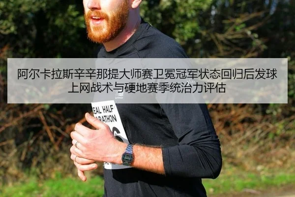 阿尔卡拉斯辛辛那提大师赛卫冕冠军状态回归后发球上网战术与硬地赛季统治力评估