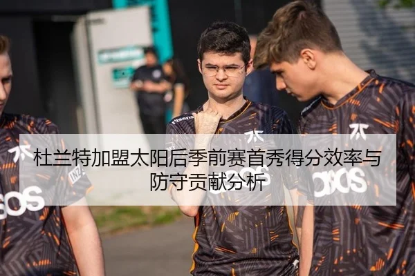 杜兰特加盟太阳后季前赛首秀得分效率与防守贡献分析