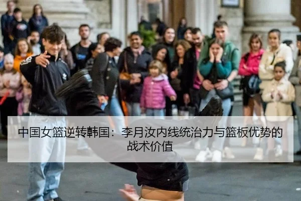 中国女篮逆转韩国：李月汝内线统治力与篮板优势的战术价值