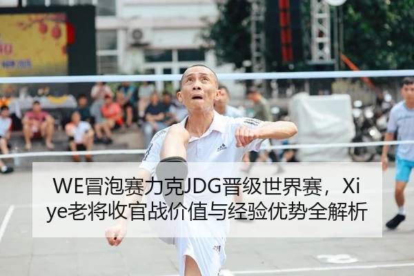WE冒泡赛力克JDG晋级世界赛，Xiye老将收官战价值与经验优势全解析
