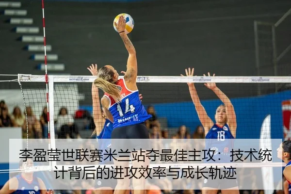 李盈莹世联赛米兰站夺最佳主攻：技术统计背后的进攻效率与成长轨迹